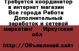 Требуется координатор в интернет-магазин - Все города Работа » Дополнительный заработок и сетевой маркетинг   . Иркутская обл.
